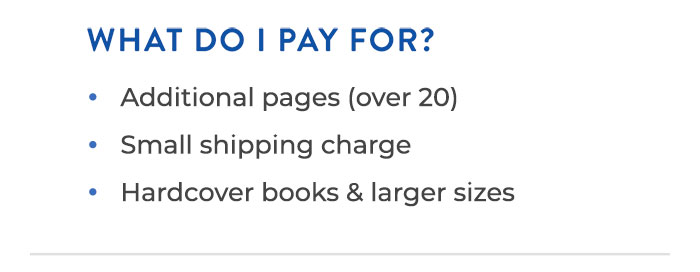 WHAT DO I PAY FOR?  | Additional pages (over 20) | Small shipping charge | Hardcover photo books & larger sizes